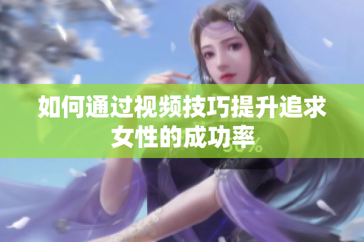 如何通过视频技巧提升追求女性的成功率