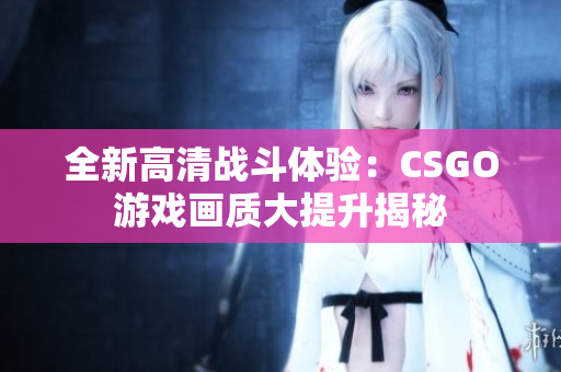 全新高清战斗体验：CSGO游戏画质大提升揭秘
