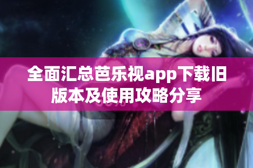 全面汇总芭乐视app下载旧版本及使用攻略分享