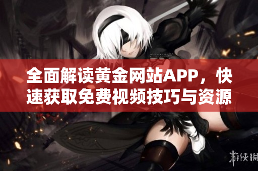 全面解读黄金网站APP，快速获取免费视频技巧与资源