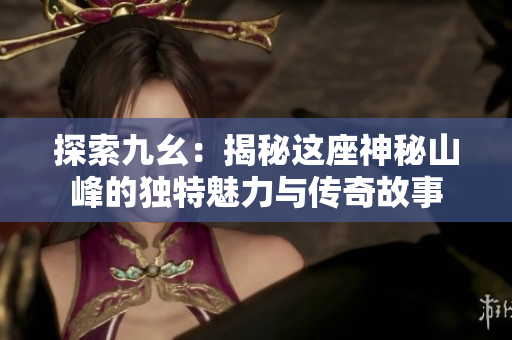 探索九幺：揭秘这座神秘山峰的独特魅力与传奇故事