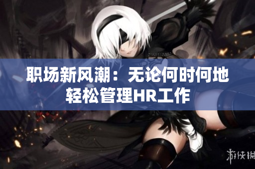 职场新风潮：无论何时何地轻松管理HR工作