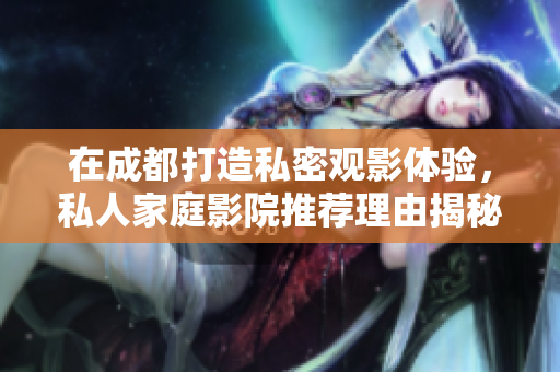 在成都打造私密观影体验，私人家庭影院推荐理由揭秘