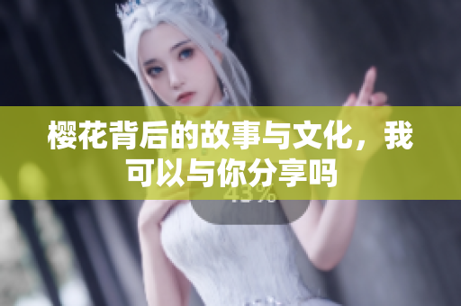 樱花背后的故事与文化，我可以与你分享吗