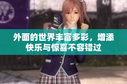 外面的世界丰富多彩，增添快乐与惊喜不容错过
