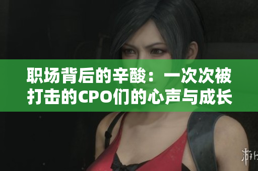 职场背后的辛酸：一次次被打击的CPO们的心声与成长