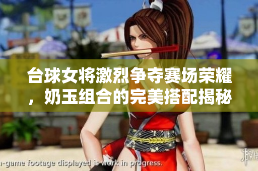 台球女将激烈争夺赛场荣耀，奶玉组合的完美搭配揭秘