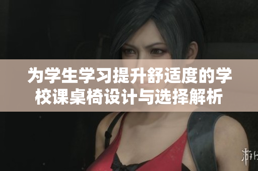 为学生学习提升舒适度的学校课桌椅设计与选择解析