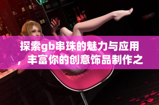探索gb串珠的魅力与应用，丰富你的创意饰品制作之旅