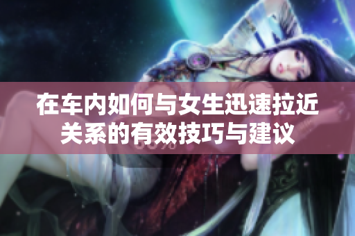 在车内如何与女生迅速拉近关系的有效技巧与建议