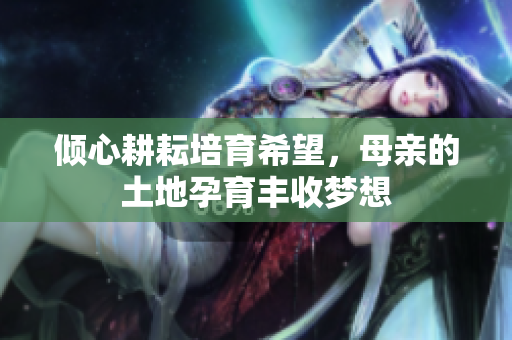 倾心耕耘培育希望，母亲的土地孕育丰收梦想