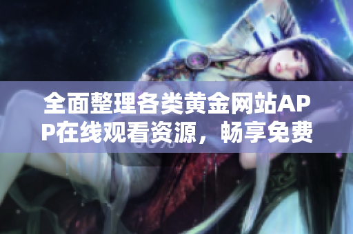 全面整理各类黄金网站APP在线观看资源，畅享免费视频体验
