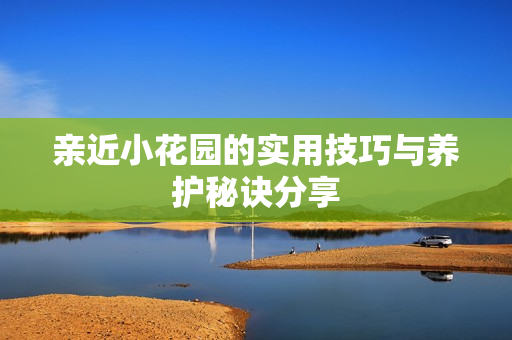 亲近小花园的实用技巧与养护秘诀分享