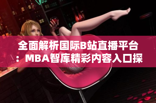 全面解析国际B站直播平台：MBA智库精彩内容入口探秘