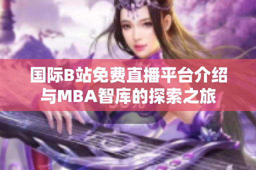 国际B站免费直播平台介绍与MBA智库的探索之旅