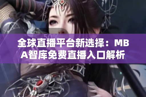 全球直播平台新选择：MBA智库免费直播入口解析
