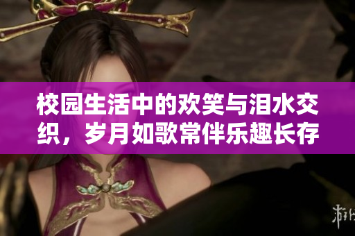 校园生活中的欢笑与泪水交织，岁月如歌常伴乐趣长存