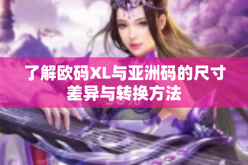了解欧码XL与亚洲码的尺寸差异与转换方法