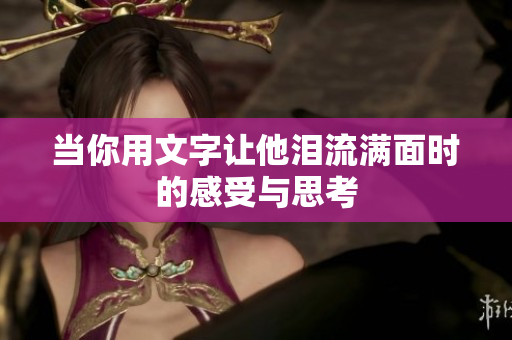 当你用文字让他泪流满面时的感受与思考