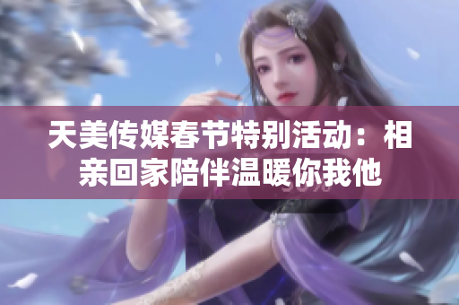 天美传媒春节特别活动：相亲回家陪伴温暖你我他