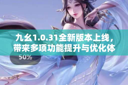 九幺1.0.31全新版本上线，带来多项功能提升与优化体验
