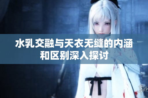水乳交融与天衣无缝的内涵和区别深入探讨