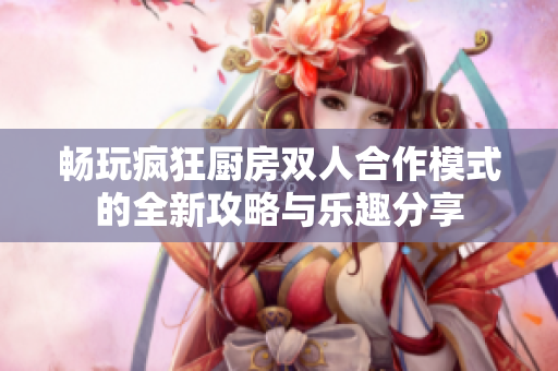 畅玩疯狂厨房双人合作模式的全新攻略与乐趣分享