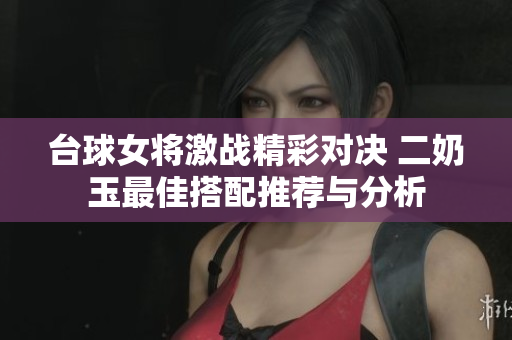 台球女将激战精彩对决 二奶玉最佳搭配推荐与分析