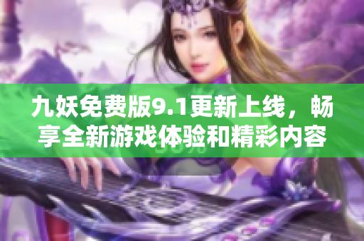 九妖免费版9.1更新上线，畅享全新游戏体验和精彩内容
