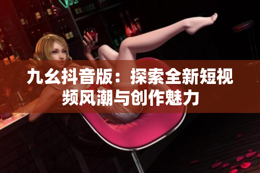 九幺抖音版：探索全新短视频风潮与创作魅力