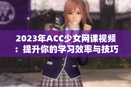 2023年ACC少女网课视频：提升你的学习效率与技巧指南