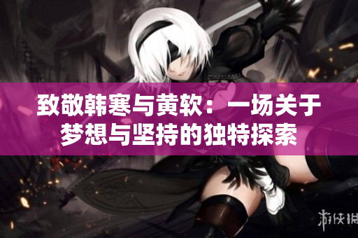 致敬韩寒与黄软：一场关于梦想与坚持的独特探索