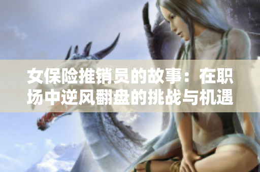 女保险推销员的故事：在职场中逆风翻盘的挑战与机遇
