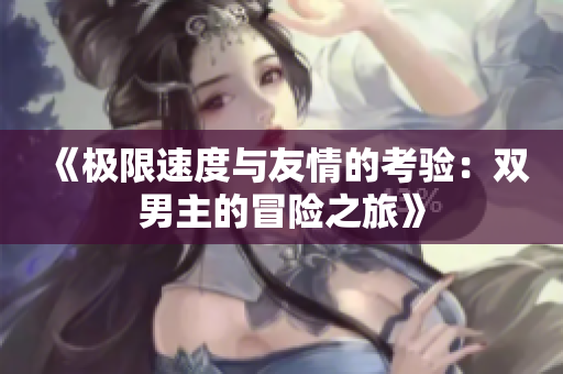 《极限速度与友情的考验：双男主的冒险之旅》