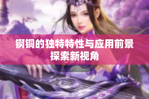 锕铜的独特特性与应用前景探索新视角
