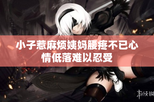 小子惹麻烦姨妈腰疼不已心情低落难以忍受