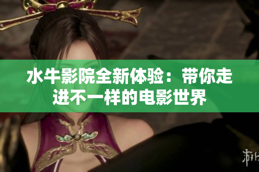 水牛影院全新体验：带你走进不一样的电影世界