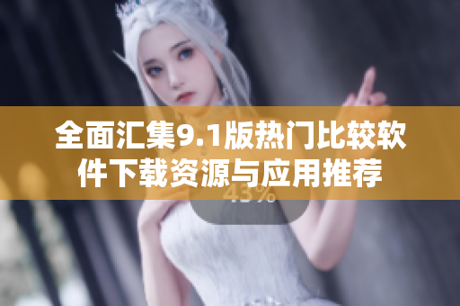 全面汇集9.1版热门比较软件下载资源与应用推荐