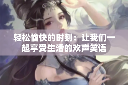 轻松愉快的时刻：让我们一起享受生活的欢声笑语