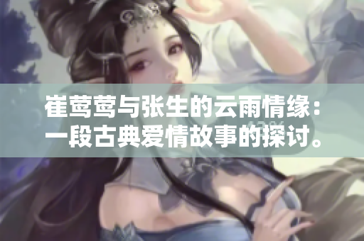 崔莺莺与张生的云雨情缘：一段古典爱情故事的探讨。