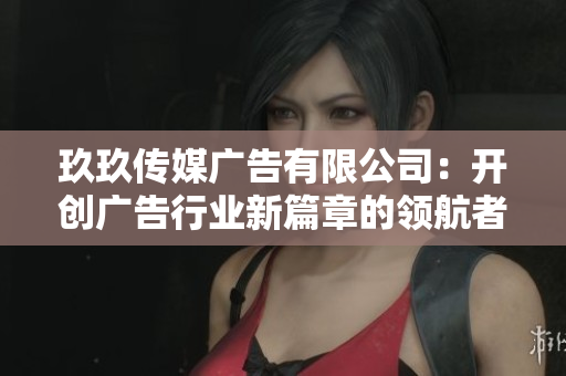 玖玖传媒广告有限公司：开创广告行业新篇章的领航者