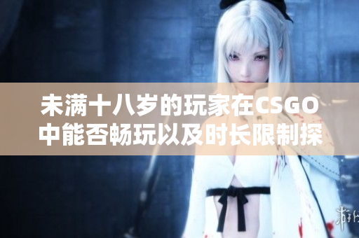 未满十八岁的玩家在CSGO中能否畅玩以及时长限制探讨