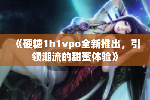 《硬糖1h1vpo全新推出，引领潮流的甜蜜体验》
