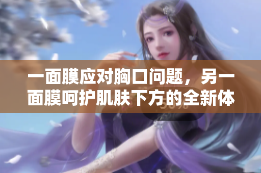 一面膜应对胸口问题，另一面膜呵护肌肤下方的全新体验