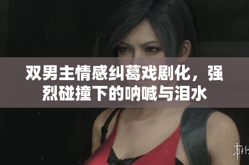 双男主情感纠葛戏剧化，强烈碰撞下的呐喊与泪水