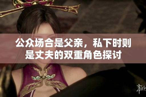 公众场合是父亲，私下时则是丈夫的双重角色探讨