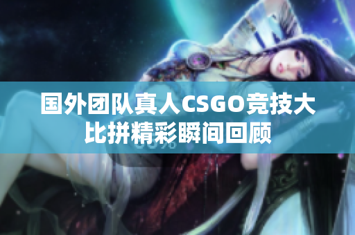 国外团队真人CSGO竞技大比拼精彩瞬间回顾