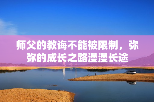 师父的教诲不能被限制，弥弥的成长之路漫漫长途