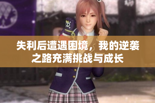 失利后遭遇困境，我的逆袭之路充满挑战与成长