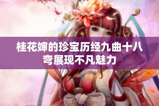 桂花婶的珍宝历经九曲十八弯展现不凡魅力